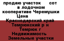 продаю участок 4.2 сот. в лодочном кооперативе Черемушки › Цена ­ 720 000 - Краснодарский край, Темрюкский р-н, Темрюк г. Недвижимость » Земельные участки продажа   